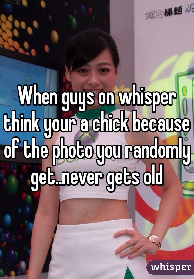 When guys on whisper think your a chick because of the photo you randomly get..never gets old 