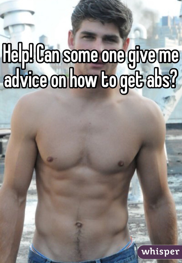 Help! Can some one give me advice on how to get abs? 