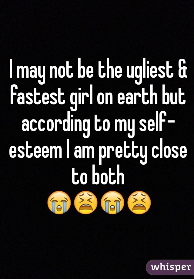 I may not be the ugliest & fastest girl on earth but according to my self-esteem I am pretty close to both 
😭😫😭😫  