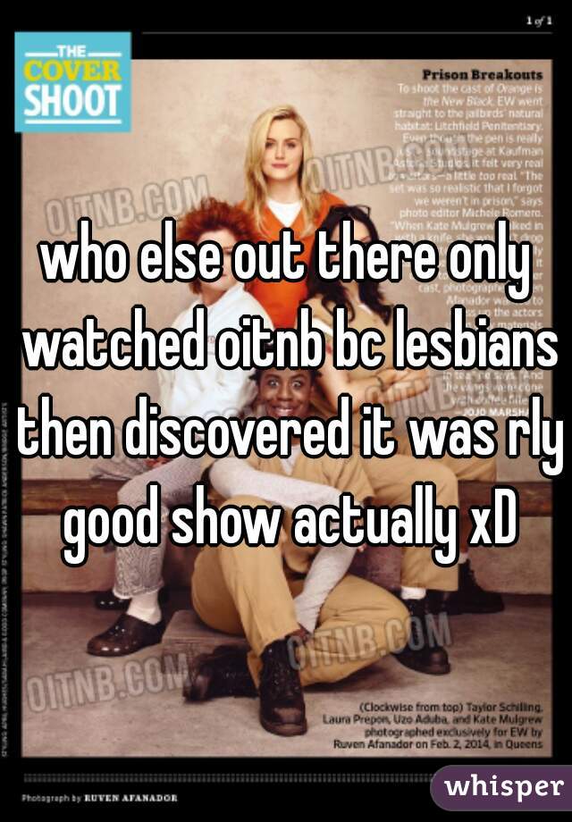 who else out there only watched oitnb bc lesbians then discovered it was rly good show actually xD