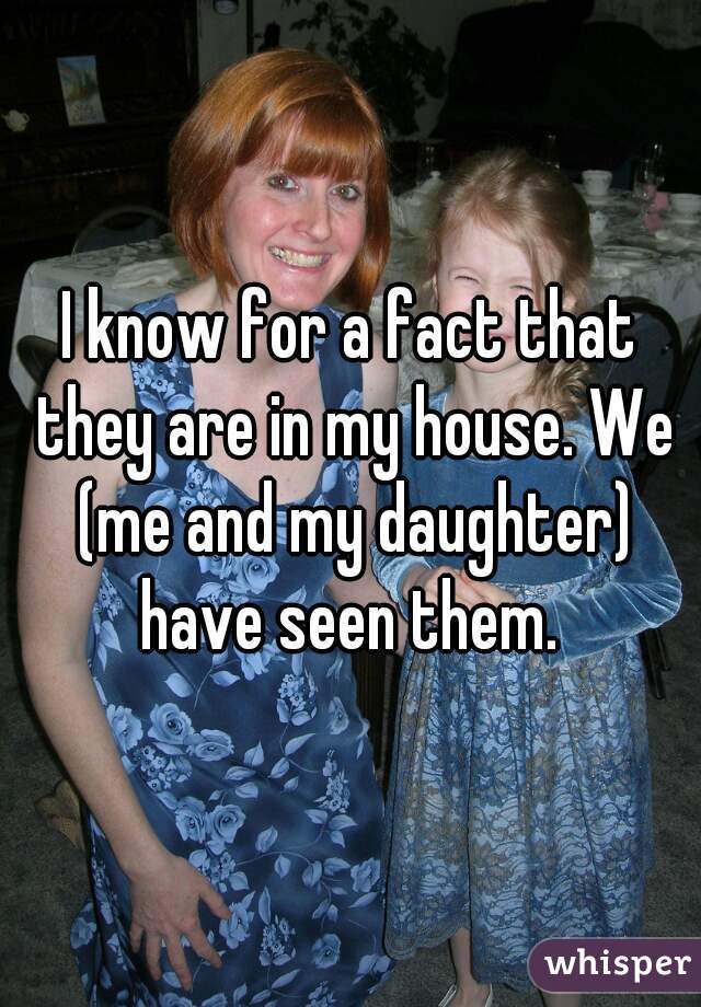 I know for a fact that they are in my house. We (me and my daughter) have seen them. 
