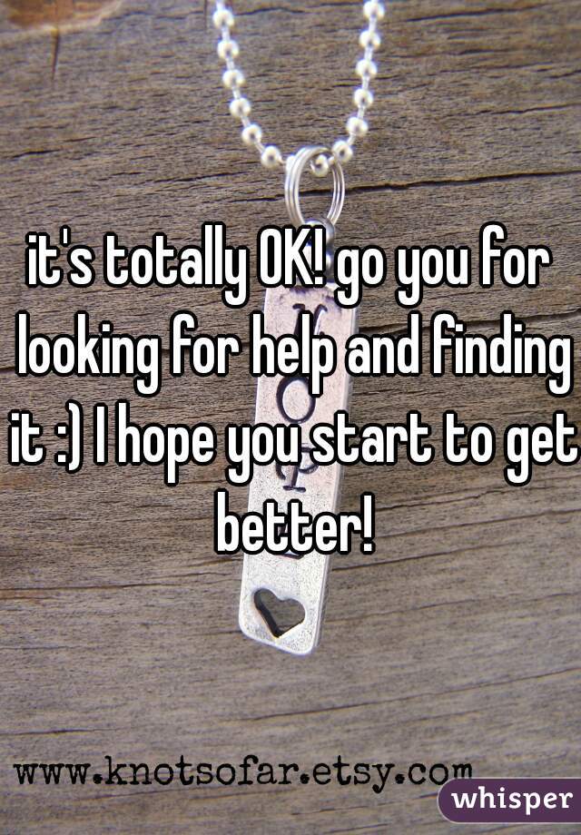 it's totally OK! go you for looking for help and finding it :) I hope you start to get better!