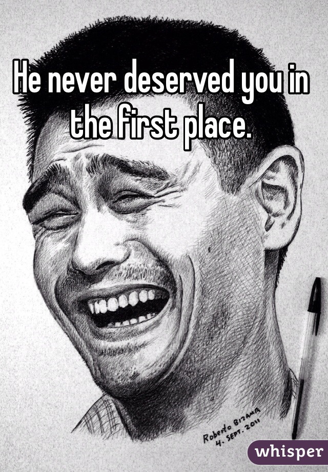 He never deserved you in the first place. 