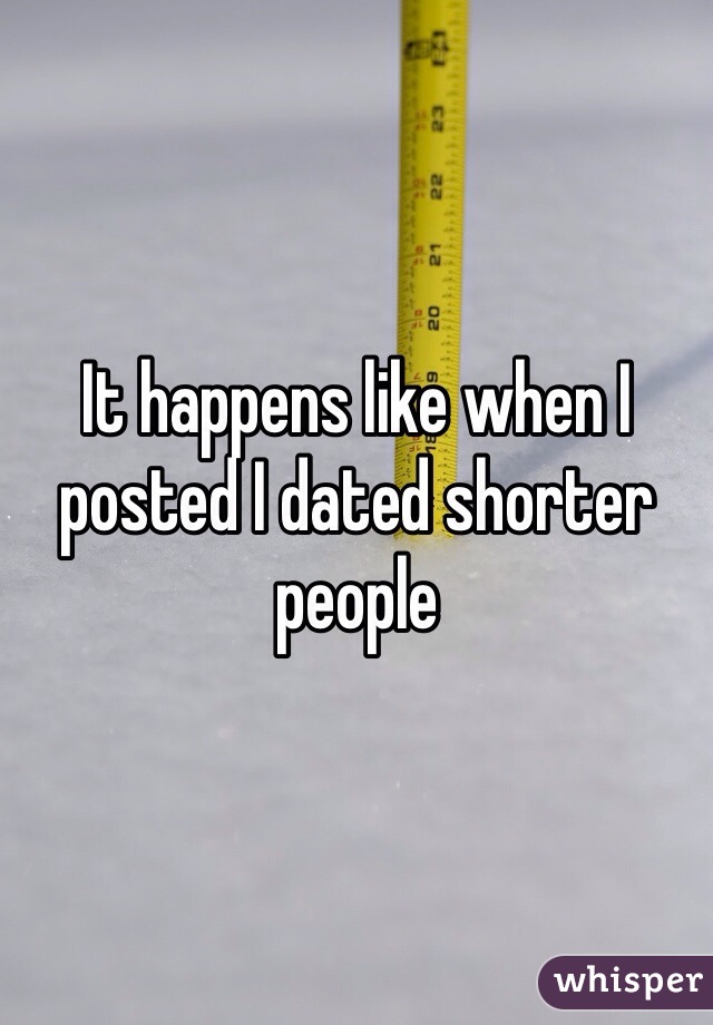 It happens like when I posted I dated shorter people