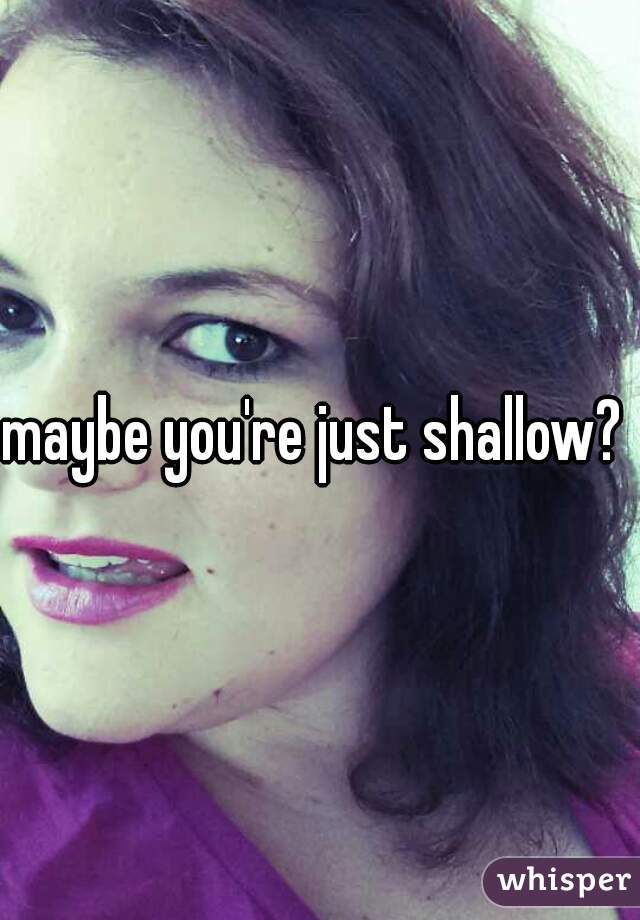 maybe you're just shallow? 