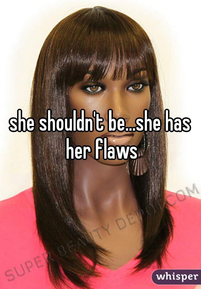 she shouldn't be...she has her flaws