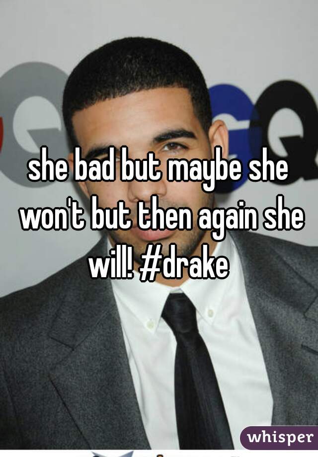 she bad but maybe she won't but then again she will! #drake 