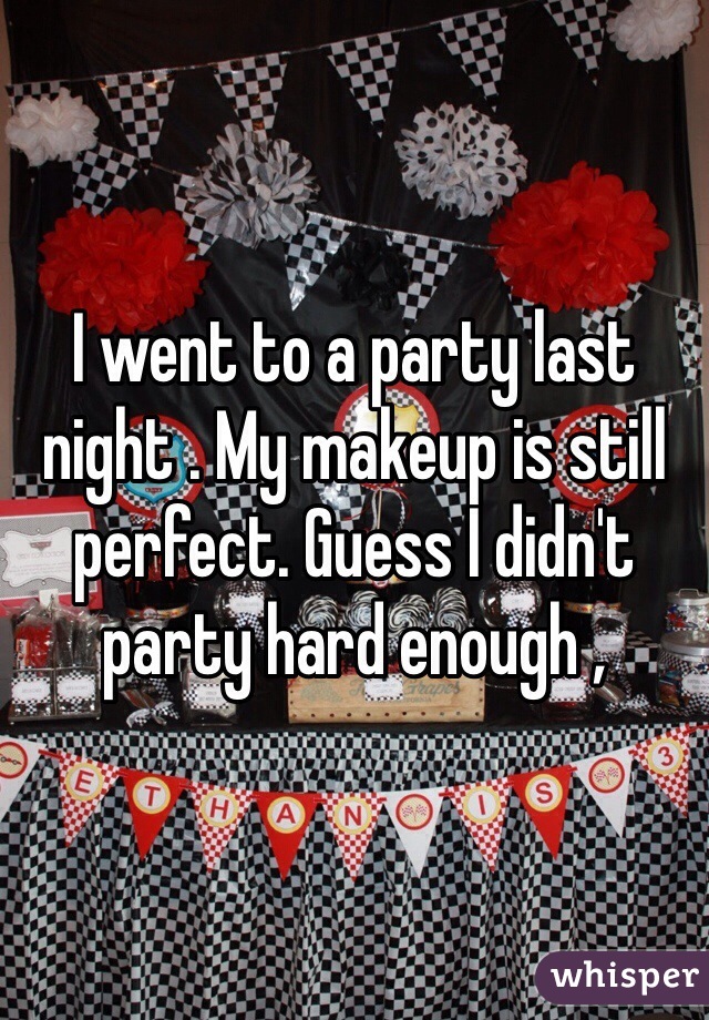 I went to a party last night . My makeup is still perfect. Guess I didn't party hard enough , 