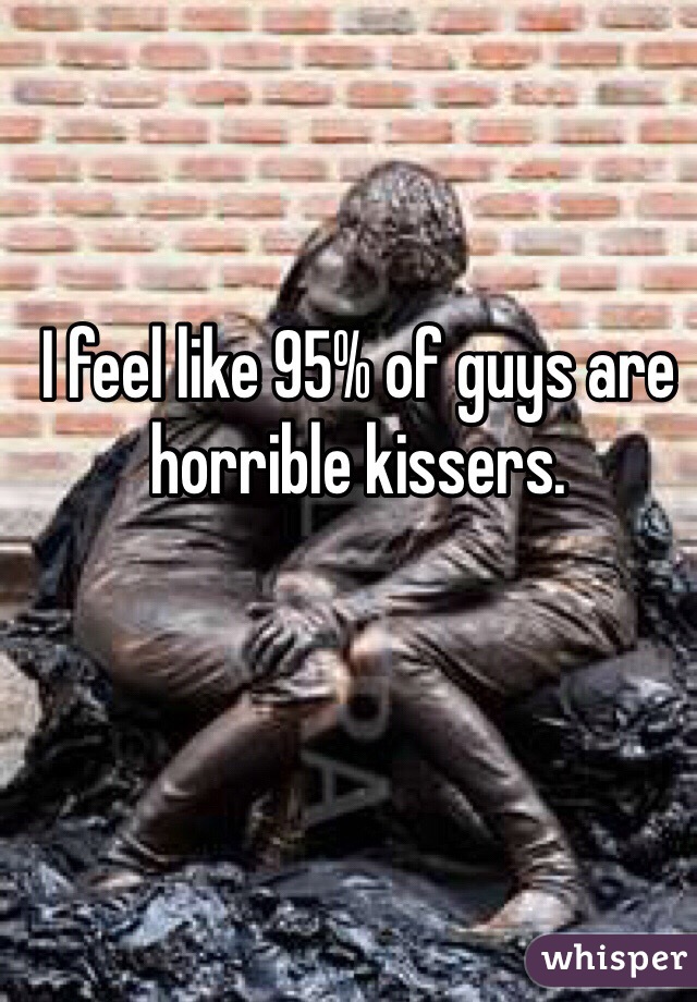 I feel like 95% of guys are horrible kissers. 