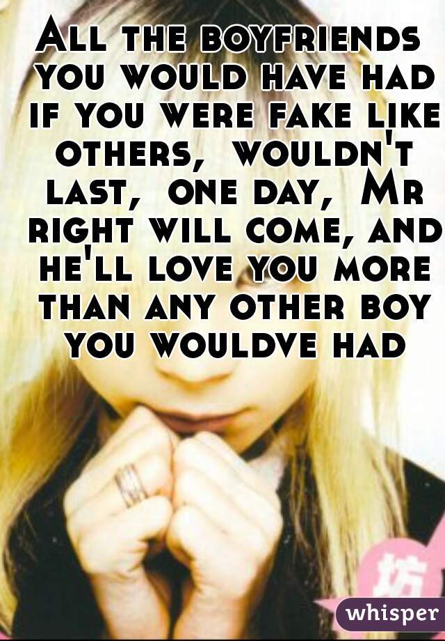 All the boyfriends you would have had if you were fake like others,  wouldn't last,  one day,  Mr right will come, and he'll love you more than any other boy you wouldve had