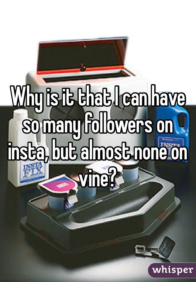 Why is it that I can have so many followers on insta, but almost none on vine?