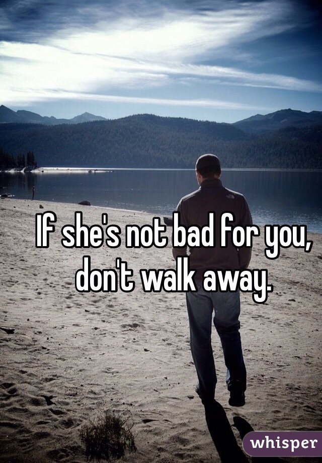 If she's not bad for you, don't walk away.