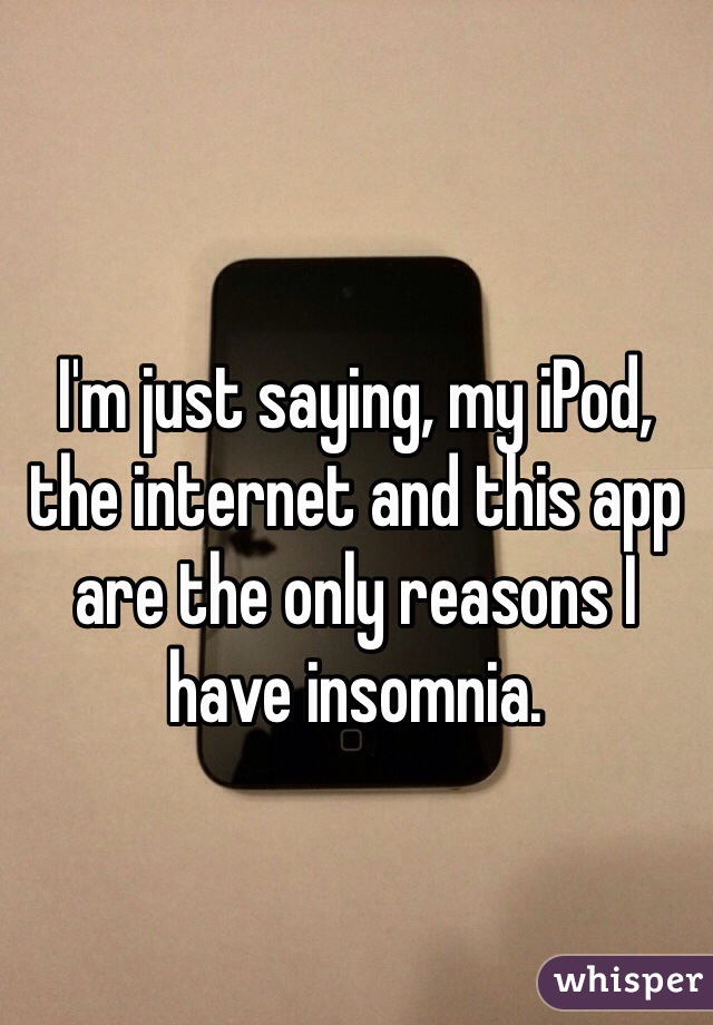 I'm just saying, my iPod, the internet and this app are the only reasons I have insomnia.