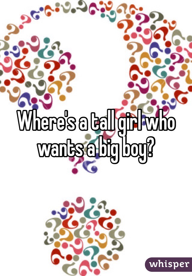 Where's a tall girl who wants a big boy? 