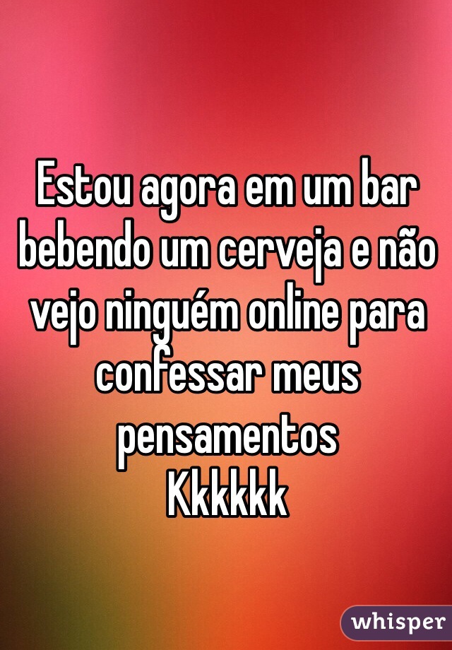 Estou agora em um bar bebendo um cerveja e não vejo ninguém online para confessar meus pensamentos 
Kkkkkk