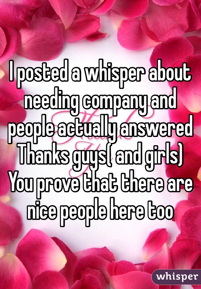 I posted a whisper about needing company and people actually answered 
Thanks guys( and girls)
You prove that there are nice people here too