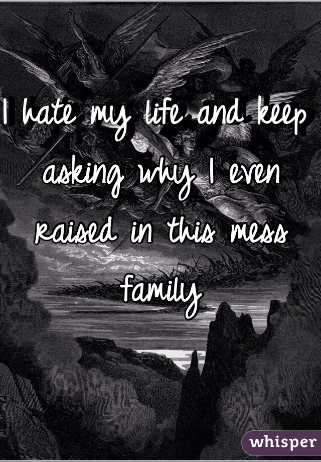 I hate my life and keep asking why I even raised in this mess family 