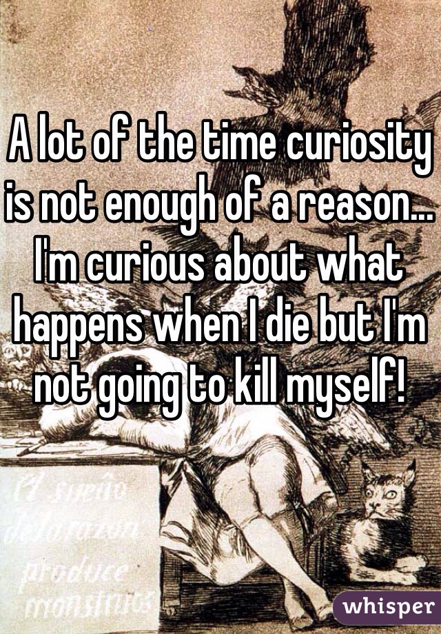 A lot of the time curiosity is not enough of a reason... I'm curious about what happens when I die but I'm not going to kill myself! 