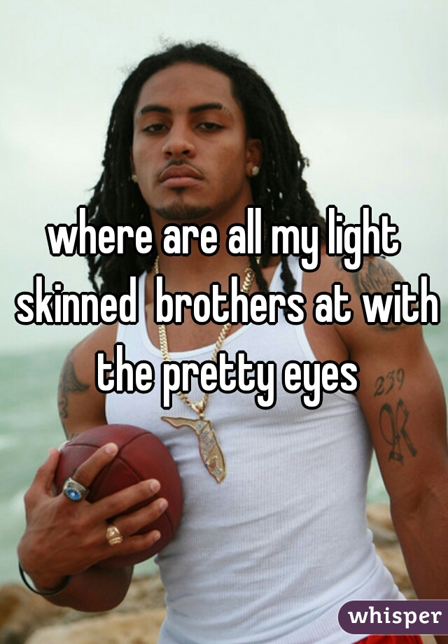 where are all my light skinned  brothers at with the pretty eyes