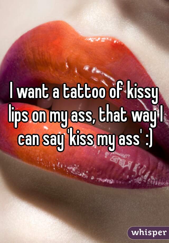 I want a tattoo of kissy lips on my ass, that way I can say 'kiss my ass' :)