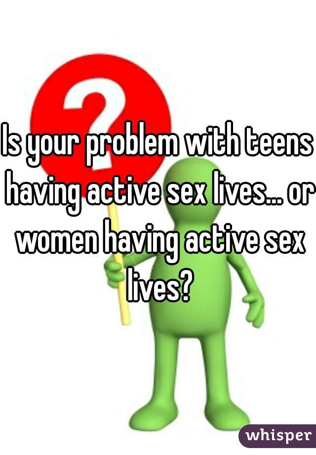 Is your problem with teens having active sex lives... or women having active sex lives?