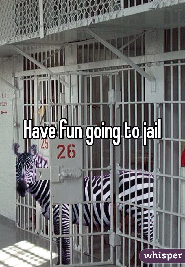 Have fun going to jail 
