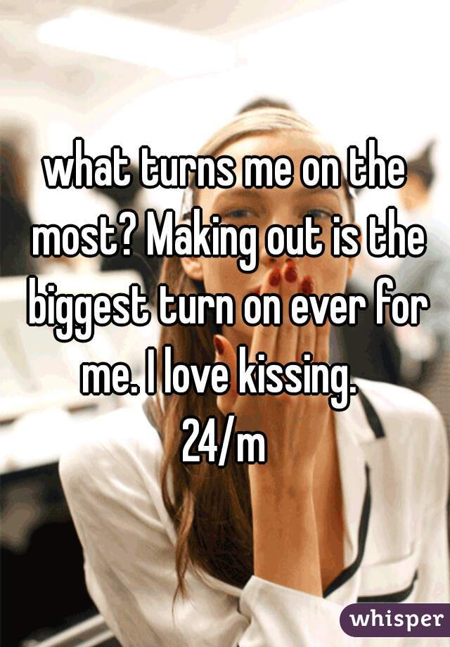 what turns me on the most? Making out is the biggest turn on ever for me. I love kissing.  

24/m