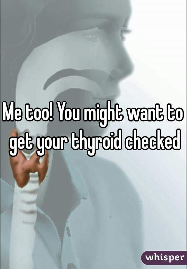 Me too! You might want to get your thyroid checked