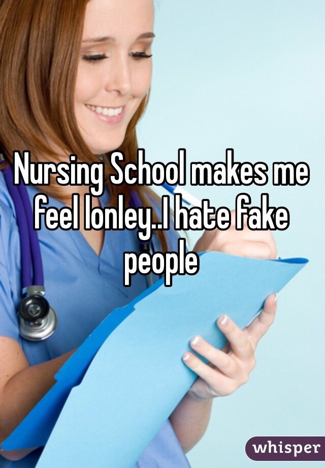 Nursing School makes me feel lonley..I hate fake people 