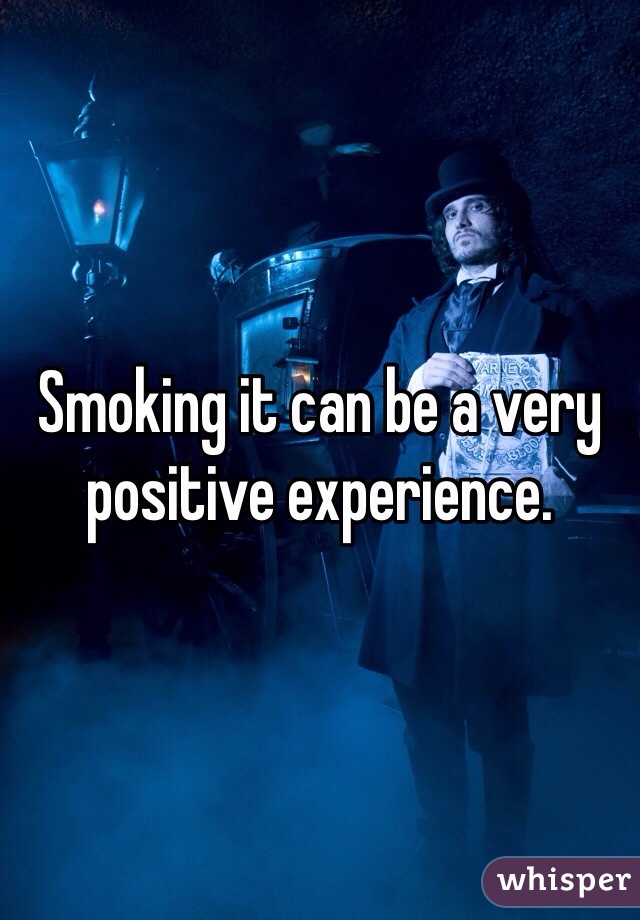 Smoking it can be a very positive experience.