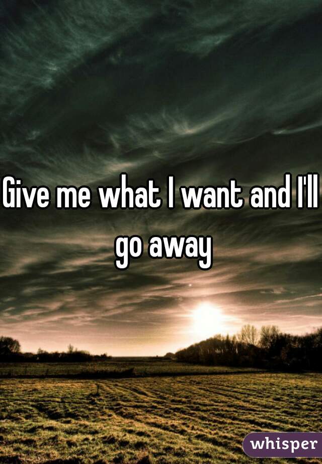 Give me what I want and I'll go away