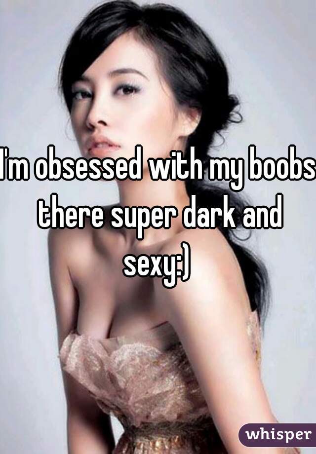 I'm obsessed with my boobs there super dark and sexy:) 