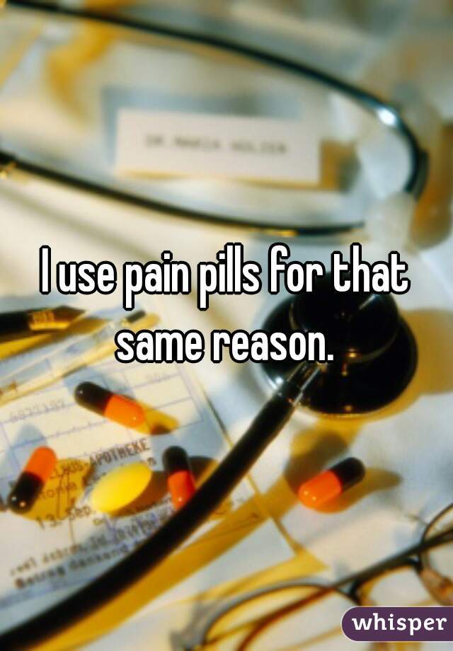 I use pain pills for that same reason. 