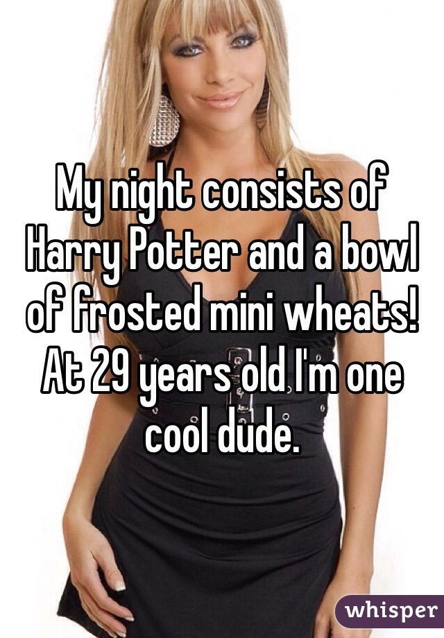 My night consists of Harry Potter and a bowl of frosted mini wheats! 
At 29 years old I'm one cool dude. 