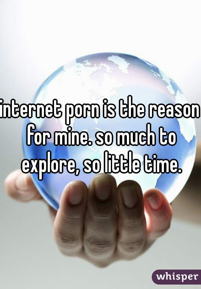 internet porn is the reason for mine. so much to explore, so little time.