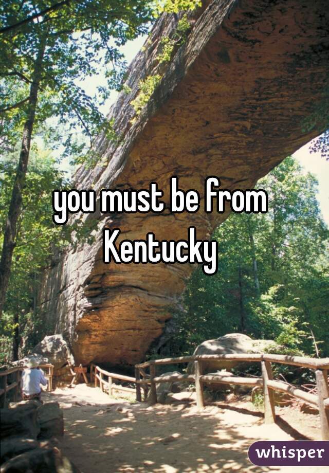 you must be from 
Kentucky 
