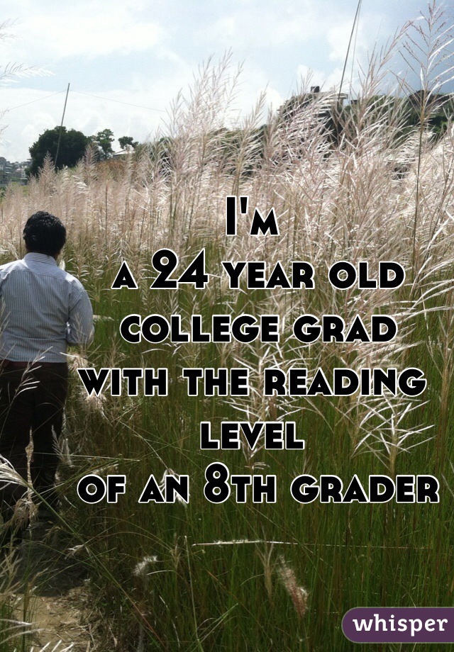 I'm
 a 24 year old
 college grad 
with the reading level
 of an 8th grader 