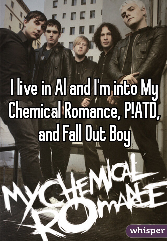 I live in Al and I'm into My Chemical Romance, P!ATD, and Fall Out Boy