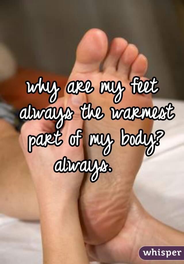 why are my feet always the warmest part of my body? always.   