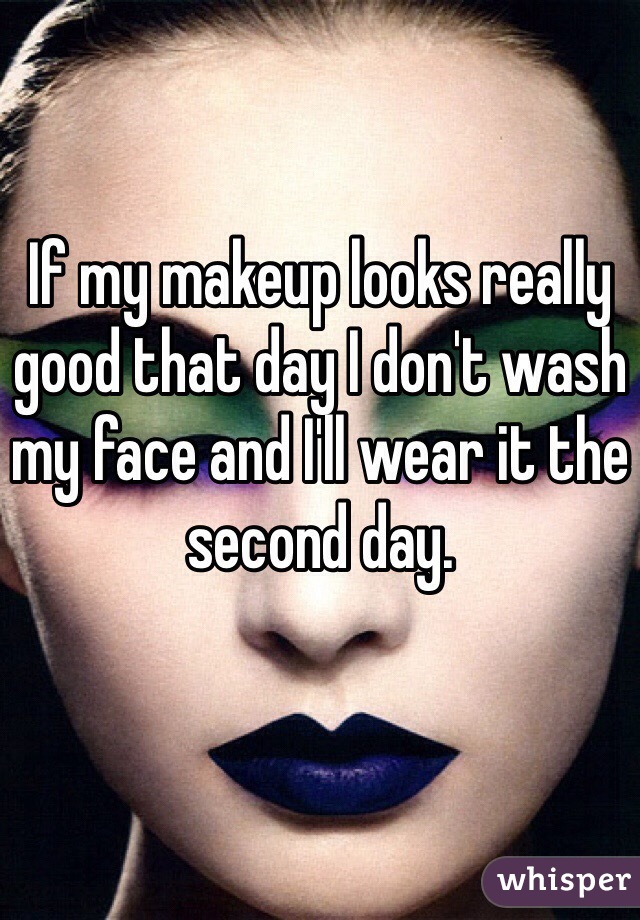 If my makeup looks really good that day I don't wash my face and I'll wear it the second day.