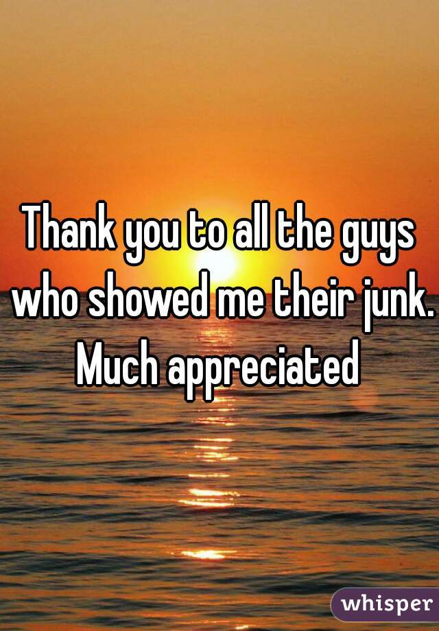 Thank you to all the guys who showed me their junk. Much appreciated 