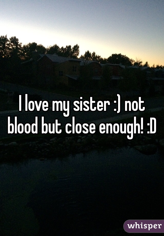 I love my sister :) not blood but close enough! :D 