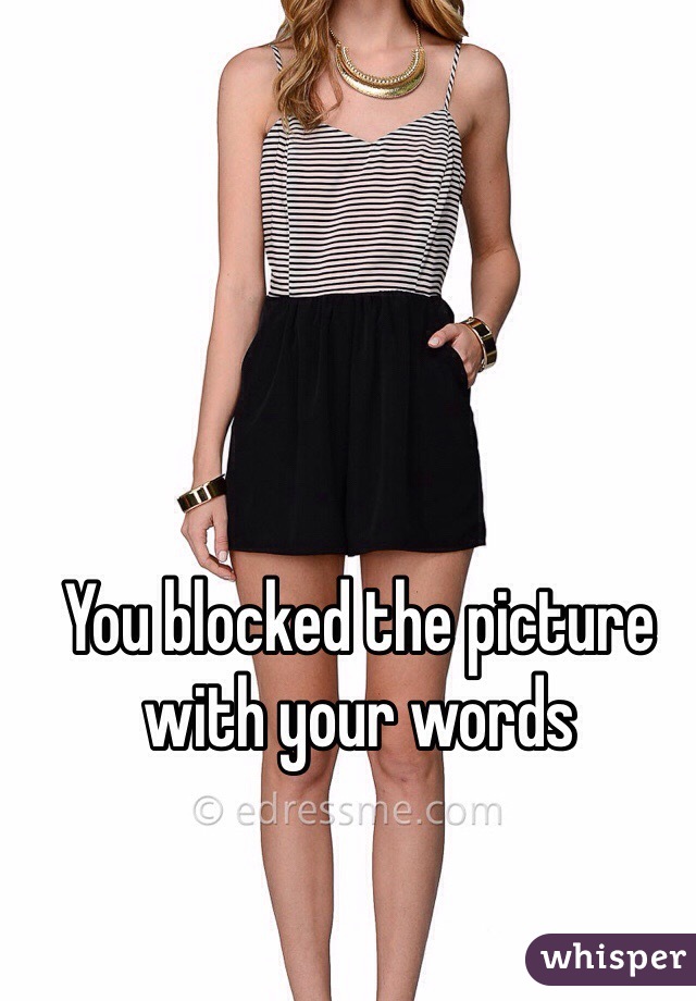 You blocked the picture with your words