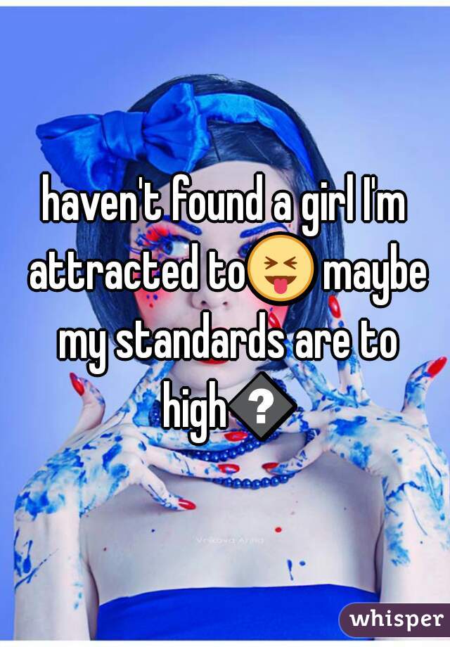 haven't found a girl I'm attracted to😝 maybe my standards are to high😒