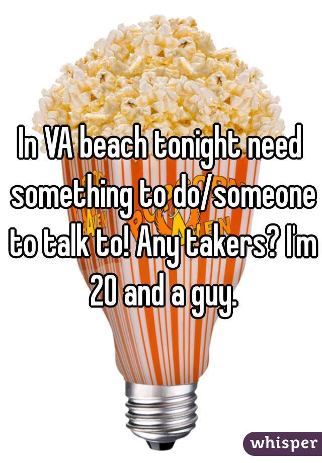 In VA beach tonight need something to do/someone to talk to! Any takers? I'm 20 and a guy.