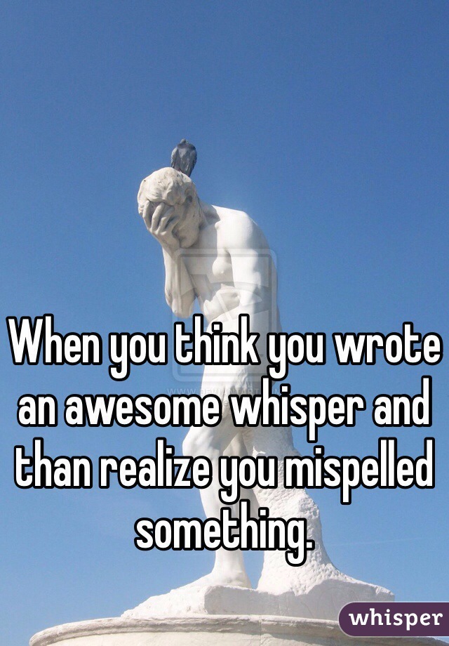 When you think you wrote an awesome whisper and than realize you mispelled something. 