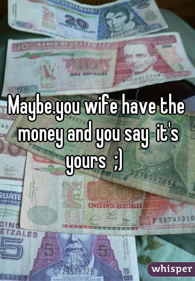 Maybe.you wife have the money and you say  it's yours  ;)  