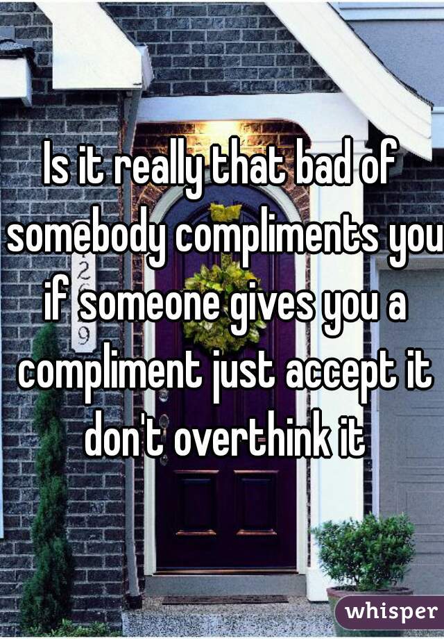 Is it really that bad of somebody compliments you if someone gives you a compliment just accept it don't overthink it