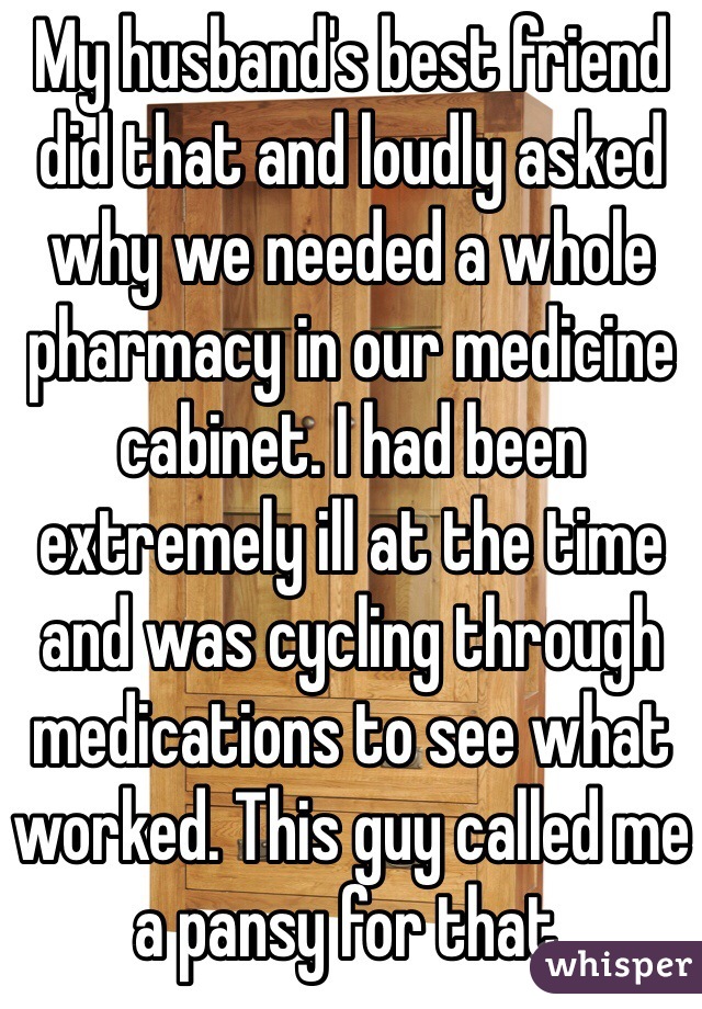 My husband's best friend did that and loudly asked why we needed a whole pharmacy in our medicine cabinet. I had been extremely ill at the time and was cycling through medications to see what worked. This guy called me a pansy for that.