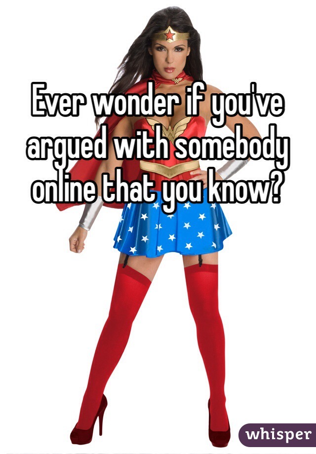 Ever wonder if you've argued with somebody online that you know?